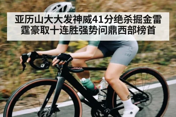 亚历山大大发神威41分绝杀掘金雷霆豪取十连胜强势问鼎西部榜首